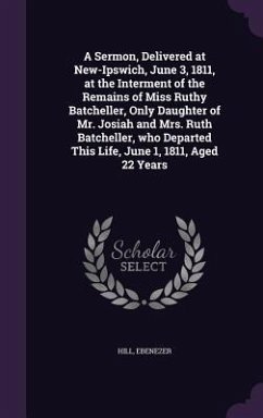 A Sermon, Delivered at New-Ipswich, June 3, 1811, at the Interment of the Remains of Miss Ruthy Batcheller, Only Daughter of Mr. Josiah and Mrs. Rut - Ebenezer, Hill