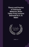 Theory and Practice of Veterinary Medicine; Notes Taken From Lectures Delivered by A. H. Baker