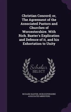 Christian Concord; or, The Agreement of the Associated Pastors and Churches of Worcestershire. With Rich. Baxter's Explication and Defence of it, and his Exhortation to Unity - Baxter, Richard; Ministers, Worcestershire Associated