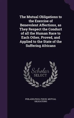 The Mutual Obligations to the Exercise of Benevolent Affections, as They Respect the Conduct of all the Human Race to Each Other, Proved, and Applied