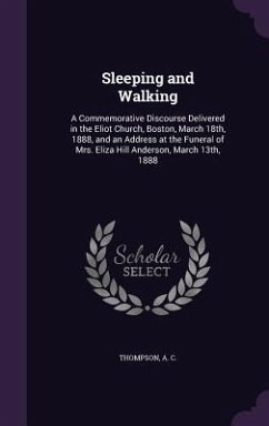 Sleeping and Walking: A Commemorative Discourse Delivered in the Eliot Church, Boston, March 18th, 1888, and an Address at the Funeral of Mr - C, Thompson A.