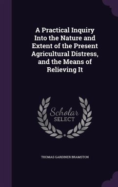 A Practical Inquiry Into the Nature and Extent of the Present Agricultural Distress, and the Means of Relieving It - Bramston, Thomas Gardiner