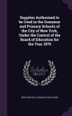 Supplies Authorized to be Used in the Grammar and Primary Schools of the City of New York, Under the Control of the Board of Education for the Year 1870