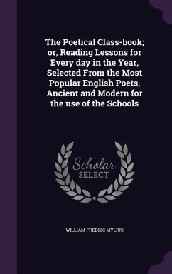 The Poetical Class-book; or, Reading Lessons for Every day in the Year, Selected From the Most Popular English Poets, Ancient and Modern for the use o - Mylius, William Fredric