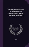 Lettres, Instructions Et Mémoires De Marie Stuart, Reine D'écosse, Volume 2
