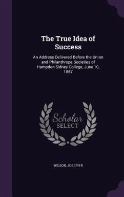 The True Idea of Success: An Address Delivered Before the Union and Philanthrope Societies of Hampden Sidney College, June 10, 1857 - R, Wilson Joseph