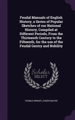 Feudal Manuals of English History, a Series of Popular Sketches of our National History, Compiled at Different Periods, From the Thirteenth Century to - Wright, Thomas; Mayer, Joseph