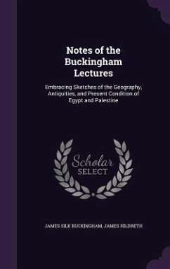 Notes of the Buckingham Lectures: Embracing Sketches of the Geography, Antiquities, and Present Condition of Egypt and Palestine - Buckingham, James Silk; Hildreth, James