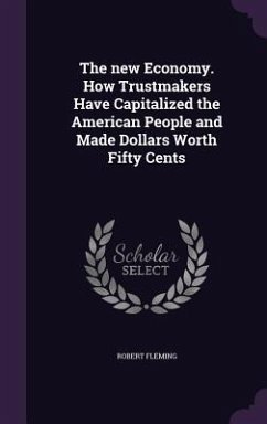 The new Economy. How Trustmakers Have Capitalized the American People and Made Dollars Worth Fifty Cents - Fleming, Robert