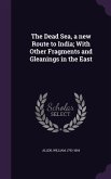 The Dead Sea, a new Route to India; With Other Fragments and Gleanings in the East