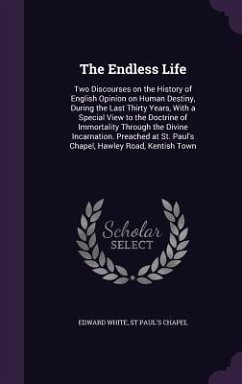The Endless Life: Two Discourses on the History of English Opinion on Human Destiny, During the Last Thirty Years, With a Special View t - White, Edward; Chapel, St Paul's