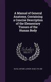 A Manual of General Anatomy, Containing a Concise Description of the Elementary Tissues of the Human Body
