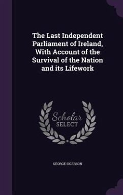 The Last Independent Parliament of Ireland, With Account of the Survival of the Nation and its Lifework - Sigerson, George