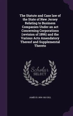 The Statute and Case law of the State of New Jersey Relating to Business Companies Under an act Concerning Corporations (revision of 1896) and the Var - Dill, James B.