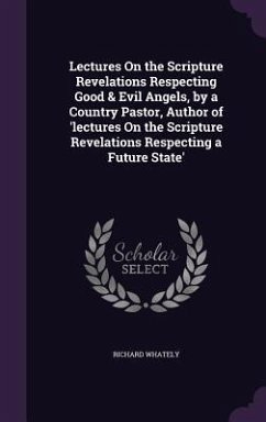 Lectures On the Scripture Revelations Respecting Good & Evil Angels, by a Country Pastor, Author of 'lectures On the Scripture Revelations Respecting a Future State' - Whately, Richard