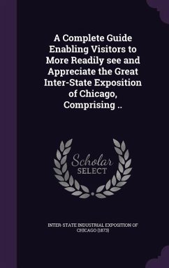 A Complete Guide Enabling Visitors to More Readily see and Appreciate the Great Inter-State Exposition of Chicago, Comprising ..