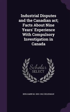 Industrial Disputes and the Canadian act; Facts About Nine Years' Experience With Compulsory Investigation in Canada - Selekman, Benjamin M.