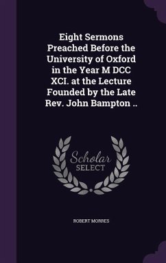 Eight Sermons Preached Before the University of Oxford in the Year M DCC XCI. at the Lecture Founded by the Late Rev. John Bampton .. - Morres, Robert
