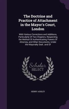 The Doctrine and Practice of Attachment in the Mayor's Court, London: With Various Corrections and Additions, Particularly Of Two Chapters, Respecting - Ashley, Henry
