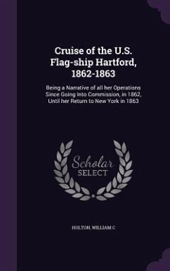 Cruise of the U.S. Flag-ship Hartford, 1862-1863: Being a Narrative of all her Operations Since Going Into Commission, in 1862, Until her Return to Ne - C, Holton William