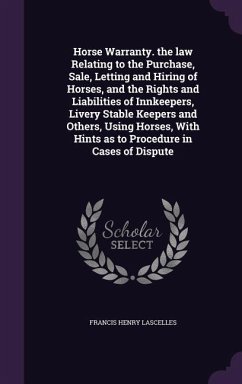 Horse Warranty. the law Relating to the Purchase, Sale, Letting and Hiring of Horses, and the Rights and Liabilities of Innkeepers, Livery Stable Keep - Lascelles, Francis Henry