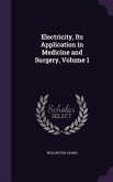 Electricity, Its Application in Medicine and Surgery, Volume 1