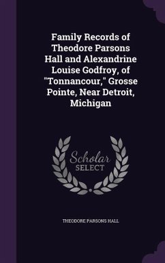 Family Records of Theodore Parsons Hall and Alexandrine Louise Godfroy, of Tonnancour, Grosse Pointe, Near Detroit, Michigan - Hall, Theodore Parsons