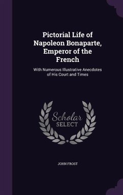 Pictorial Life of Napoleon Bonaparte, Emperor of the French: With Numerous Illustrative Anecdotes of His Court and Times - Frost, John