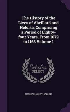 The History of the Lives of Abeillard and Heloisa; Comprising a Period of Eighty-four Years, From 1079 to 1163 Volume 1 - Berington, Joseph