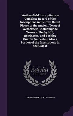 Wethersfield Inscriptions; a Complete Record of the Inscriptions in the Five Burial Places in the Ancient Town of Wetherfield, Including the Towns of Rocky Hill, Newington, and Beckley Quarter (in Berlin), Also a Portion of the Inscriptions in the Oldest - Tillotson, Edward Sweetser
