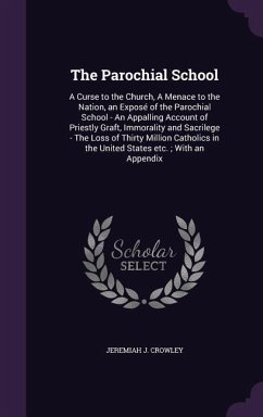 The Parochial School: A Curse to the Church, A Menace to the Nation, an Exposé of the Parochial School - An Appalling Account of Priestly Gr - Crowley, Jeremiah J.