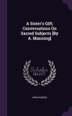 A Sister's Gift; Conversations On Sacred Subjects [By A. Manning]