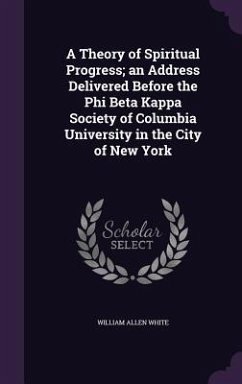 A Theory of Spiritual Progress; an Address Delivered Before the Phi Beta Kappa Society of Columbia University in the City of New York - White, William Allen