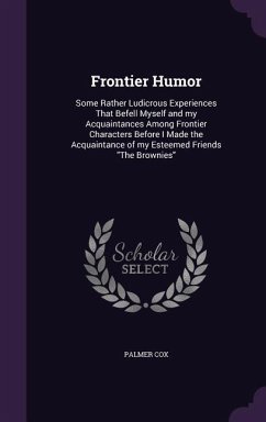 Frontier Humor: Some Rather Ludicrous Experiences That Befell Myself and my Acquaintances Among Frontier Characters Before I Made the - Cox, Palmer