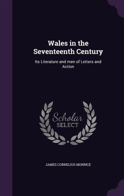 Wales in the Seventeenth Century: Its Literature and men of Letters and Action - Morrice, James Cornelius