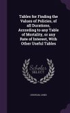 Tables for Finding the Values of Policies, of all Durations, According to any Table of Mortality, or any Rate of Interest, With Other Useful Tables