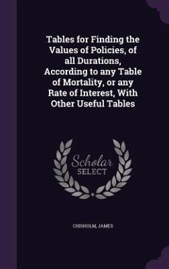 Tables for Finding the Values of Policies, of all Durations, According to any Table of Mortality, or any Rate of Interest, With Other Useful Tables - James, Chisholm