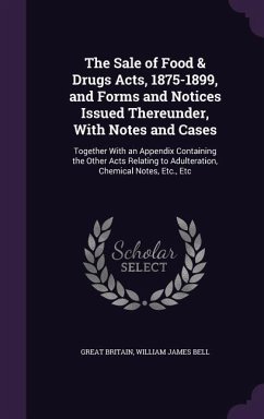 The Sale of Food & Drugs Acts, 1875-1899, and Forms and Notices Issued Thereunder, With Notes and Cases: Together With an Appendix Containing the Othe - Britain, Great; Bell, William James