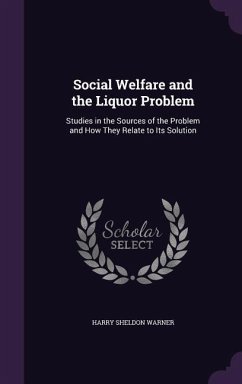 Social Welfare and the Liquor Problem: Studies in the Sources of the Problem and How They Relate to Its Solution - Warner, Harry Sheldon