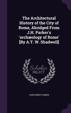The Architectural History of the City of Rome, Abridged From J.H. Parker's 'archæology of Rome' [By A.T. W. Shadwell] - Parker, John Henry