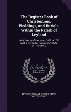 The Register Book of Christenings, Weddings, and Burials, Within the Parish of Leyland: In the County of Lancaster, 1653 to 1710 (with a few Earlier t - (Parish), Leyland England; Stuart, White Walter