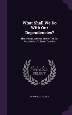 What Shall We Do With Our Dependencies?: The Annual Address Before The Bar Association Of South Carolina - Storey, Moorfield