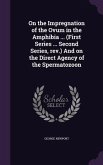 On the Impregnation of the Ovum in the Amphibia ... (First Series ... Second Series, rev.) And on the Direct Agency of the Spermatozoon