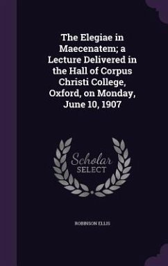 The Elegiae in Maecenatem; a Lecture Delivered in the Hall of Corpus Christi College, Oxford, on Monday, June 10, 1907 - Ellis, Robinson