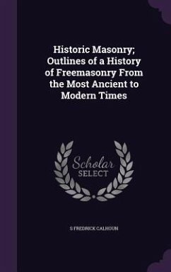 Historic Masonry; Outlines of a History of Freemasonry From the Most Ancient to Modern Times - Calhoun, S Fredrick