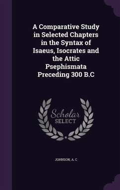 A Comparative Study in Selected Chapters in the Syntax of Isaeus, Isocrates and the Attic Psephismata Preceding 300 B.C - C, Johnson A