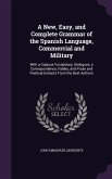 A New, Easy, and Complete Grammar of the Spanish Language, Commercial and Military: With a Copious Vocabulary, Dialogues, a Correspondence, Fables,