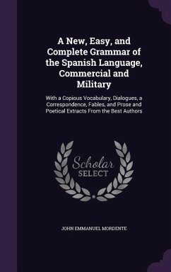 A New, Easy, and Complete Grammar of the Spanish Language, Commercial and Military: With a Copious Vocabulary, Dialogues, a Correspondence, Fables, - Mordente, John Emmanuel