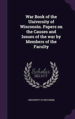 War Book of the University of Wisconsin. Papers on the Causes and Issues of the war by Members of the Faculty