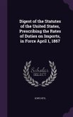 Digest of the Statutes of the United States, Prescribing the Rates of Duties on Imports, in Force April 1, 1867